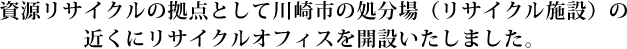 資源リサイクルの拠点として川崎市の処分場(リサイクル施設)の近くにリサイクルオフィスを開設いたしました。